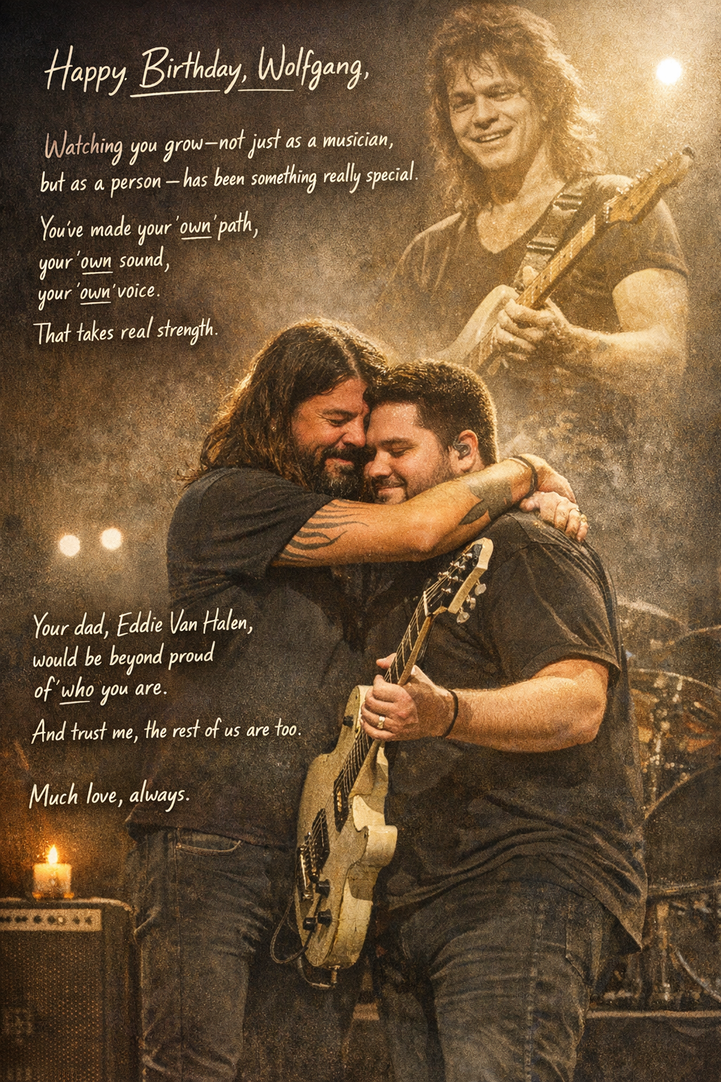 Grohl’s words of birthday wishes to Wolfgang Van Halen “Happy Birthday, Wolfgang.     Man, watching you grow—not just as a musician, but as a person—has been something really special. You carry a legacy that….